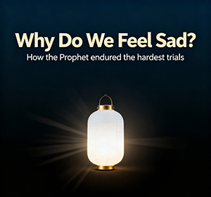 Why Do We Feel Sad? And How Did the Prophet ﷺ Endure the Toughest Trials?